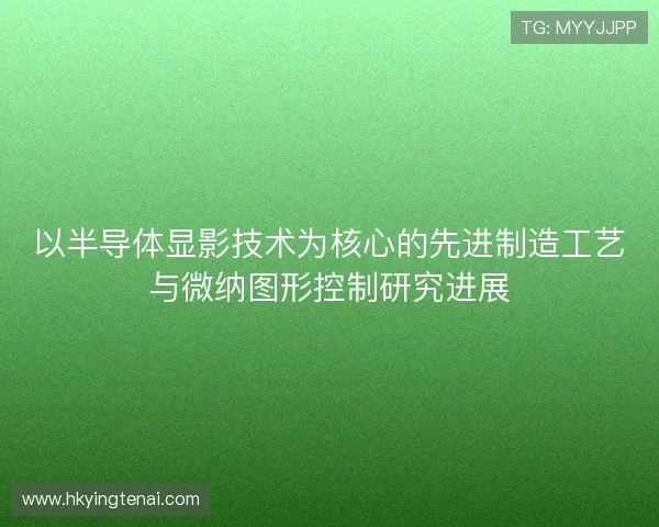 以半导体显影技术为核心的先进制造工艺与微纳图形控制研究进展