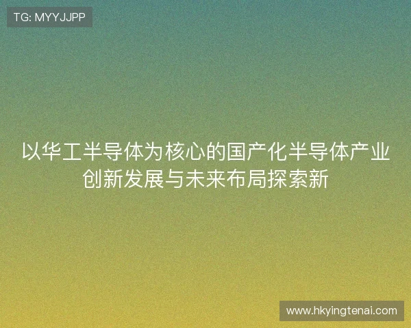 以华工半导体为核心的国产化半导体产业创新发展与未来布局探索新